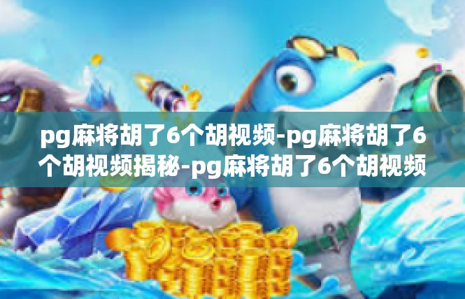 pg麻将胡了6个胡视频-pg麻将胡了6个胡视频揭秘-pg麻将胡了6个胡视频