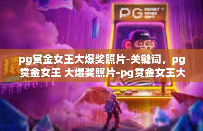pg赏金女王大爆奖照片-关键词，pg 赏金女王 大爆奖照片-pg赏金女王大爆奖照片