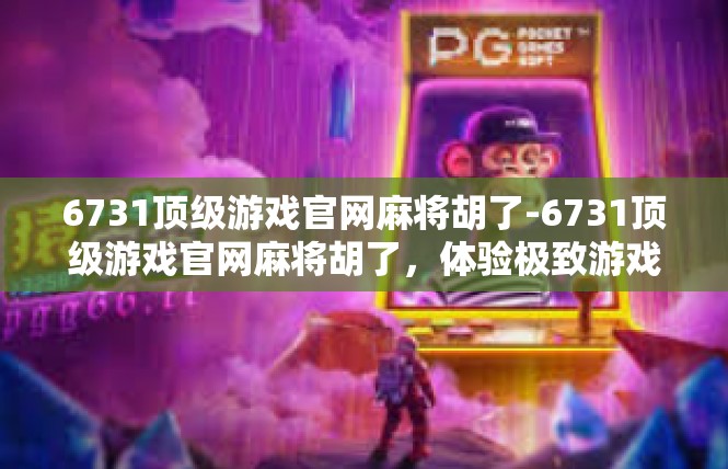 6731顶级游戏官网麻将胡了-6731顶级游戏官网麻将胡了，体验极致游戏乐趣-6731顶级游戏官网麻将胡了