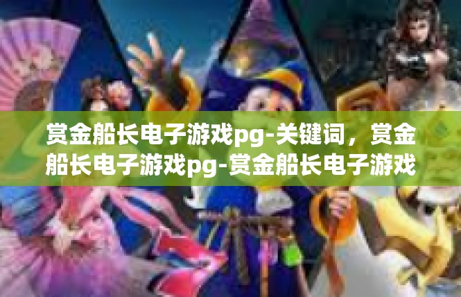 赏金船长电子游戏pg-关键词，赏金船长电子游戏pg-赏金船长电子游戏pg
