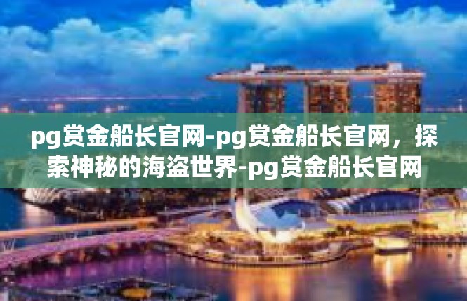 pg赏金船长官网-pg赏金船长官网，探索神秘的海盗世界-pg赏金船长官网