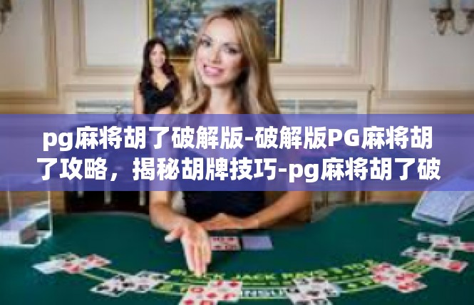 pg麻将胡了破解版-破解版PG麻将胡了攻略，揭秘胡牌技巧-pg麻将胡了破解版