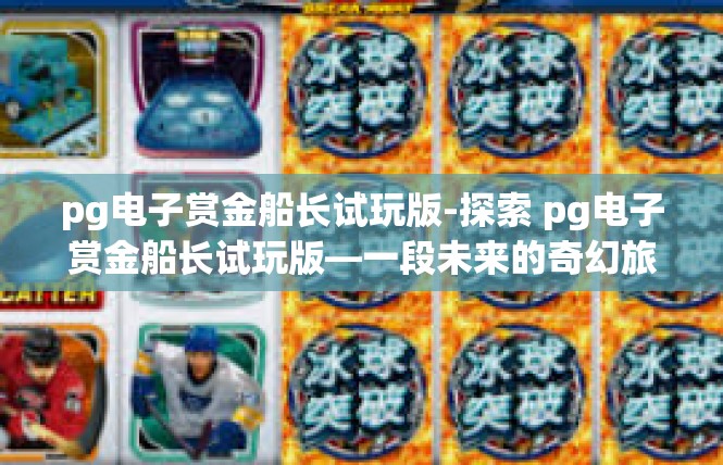 pg电子赏金船长试玩版-探索 pg电子赏金船长试玩版—一段未来的奇幻旅程-pg电子赏金船长试玩版