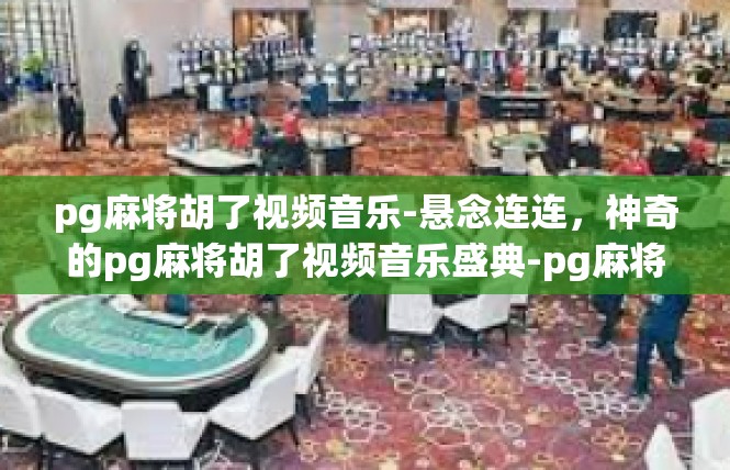pg麻将胡了视频音乐-悬念连连，神奇的pg麻将胡了视频音乐盛典-pg麻将胡了视频音乐