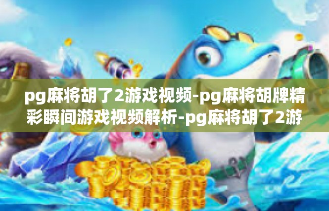 pg麻将胡了2游戏视频-pg麻将胡牌精彩瞬间游戏视频解析-pg麻将胡了2游戏视频