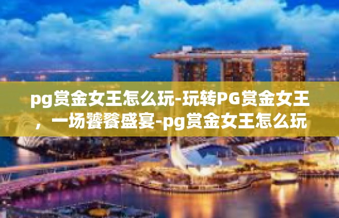 pg赏金女王怎么玩-玩转PG赏金女王，一场饕餮盛宴-pg赏金女王怎么玩