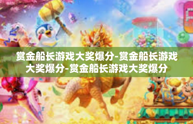 赏金船长游戏大奖爆分-赏金船长游戏大奖爆分-赏金船长游戏大奖爆分
