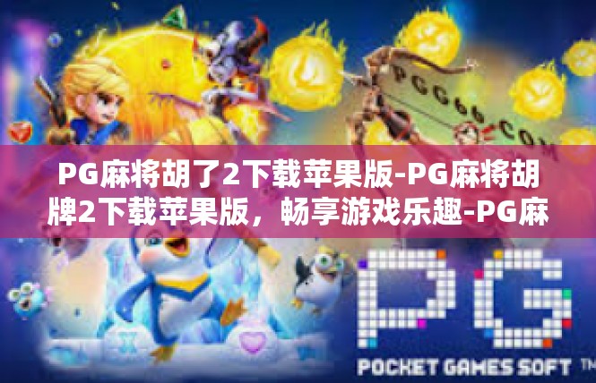 PG麻将胡了2下载苹果版-PG麻将胡牌2下载苹果版，畅享游戏乐趣-PG麻将胡了2下载苹果版