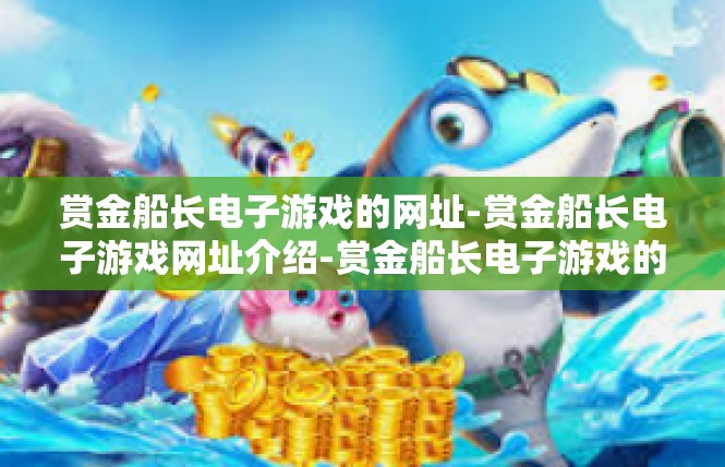 赏金船长电子游戏的网址-赏金船长电子游戏网址介绍-赏金船长电子游戏的网址