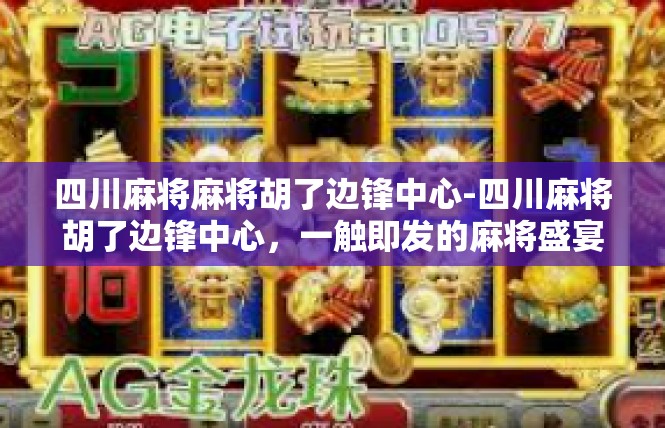 四川麻将麻将胡了边锋中心-四川麻将胡了边锋中心，一触即发的麻将盛宴-四川麻将麻将胡了边锋中心