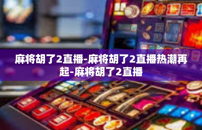 麻将胡了2直播-麻将胡了2直播热潮再起-麻将胡了2直播