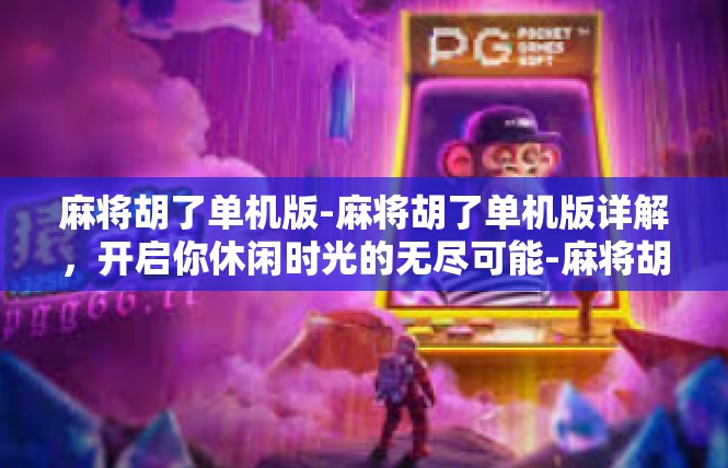 麻将胡了单机版-麻将胡了单机版详解，开启你休闲时光的无尽可能-麻将胡了单机版