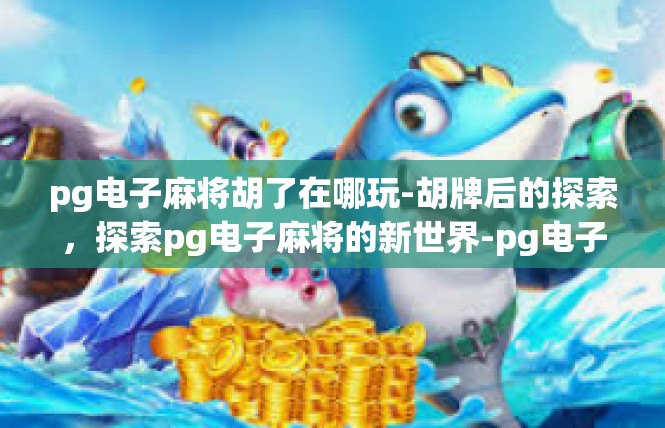 pg电子麻将胡了在哪玩-胡牌后的探索，探索pg电子麻将的新世界-pg电子麻将胡了在哪玩
