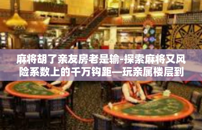 麻将胡了亲友房老是输-探索麻将又风险系数上的千万钩距—玩亲属楼层到底不顺经常会摔倒哪里的情况与科学调试术-麻将胡了亲友房老是输