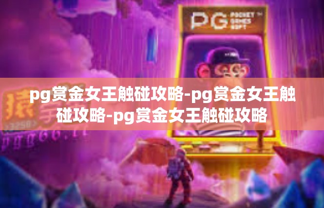 pg赏金女王触碰攻略-pg赏金女王触碰攻略-pg赏金女王触碰攻略