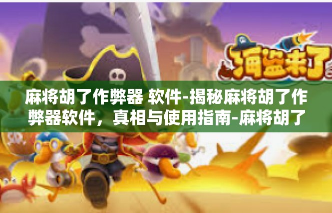 麻将胡了作弊器 软件-揭秘麻将胡了作弊器软件，真相与使用指南-麻将胡了作弊器 软件