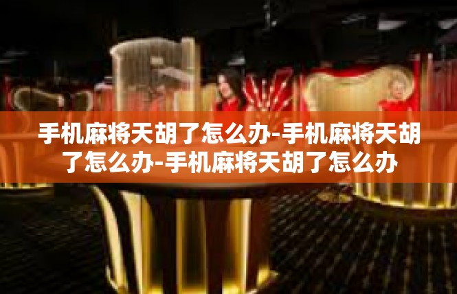 手机麻将天胡了怎么办-手机麻将天胡了怎么办-手机麻将天胡了怎么办