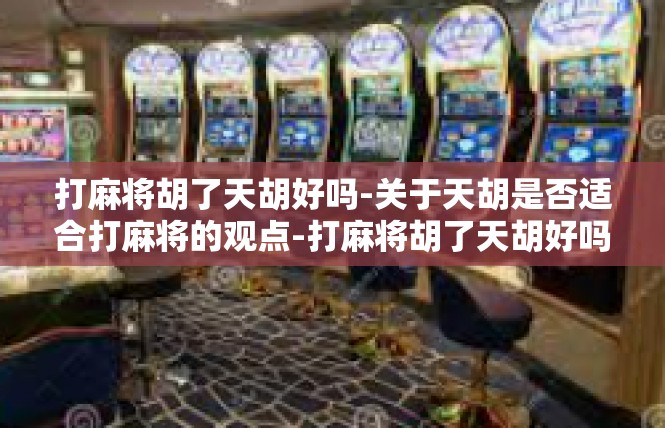 打麻将胡了天胡好吗-关于天胡是否适合打麻将的观点-打麻将胡了天胡好吗
