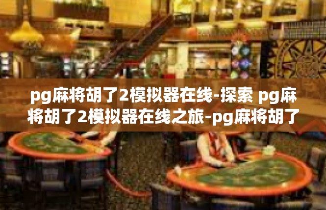 pg麻将胡了2模拟器在线-探索 pg麻将胡了2模拟器在线之旅-pg麻将胡了2模拟器在线