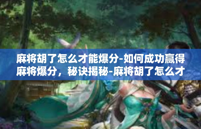 麻将胡了怎么才能爆分-如何成功赢得麻将爆分，秘诀揭秘-麻将胡了怎么才能爆分