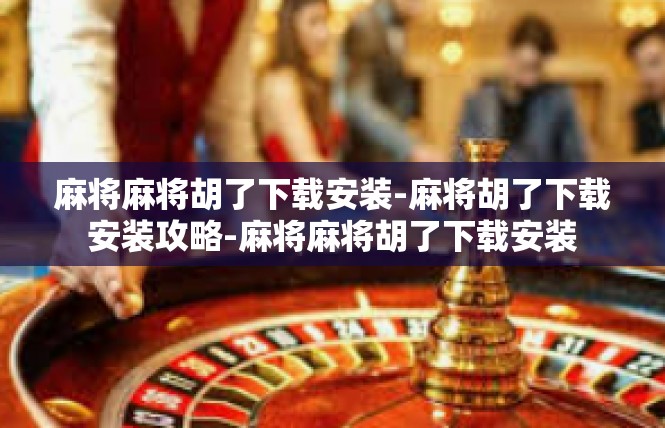 麻将麻将胡了下载安装-麻将胡了下载安装攻略-麻将麻将胡了下载安装