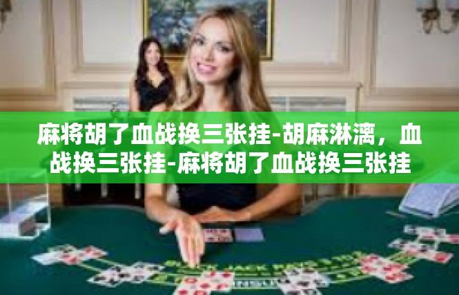 麻将胡了血战换三张挂-胡麻淋漓，血战换三张挂-麻将胡了血战换三张挂