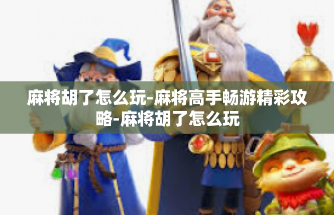 麻将胡了怎么玩-麻将高手畅游精彩攻略-麻将胡了怎么玩