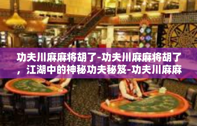 功夫川麻麻将胡了-功夫川麻麻将胡了，江湖中的神秘功夫秘笈-功夫川麻麻将胡了
