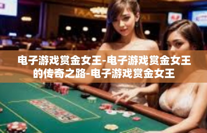 电子游戏赏金女王-电子游戏赏金女王的传奇之路-电子游戏赏金女王