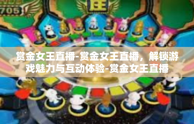 赏金女王直播-赏金女王直播，解锁游戏魅力与互动体验-赏金女王直播