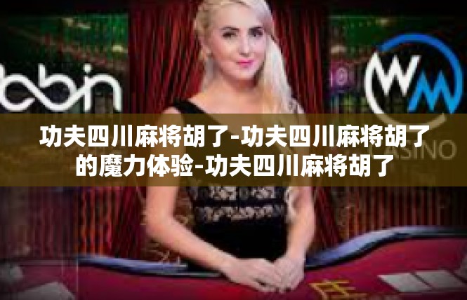 功夫四川麻将胡了-功夫四川麻将胡了的魔力体验-功夫四川麻将胡了
