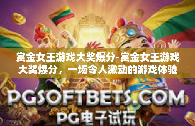 赏金女王游戏大奖爆分-赏金女王游戏大奖爆分，一场令人激动的游戏体验-赏金女王游戏大奖爆分