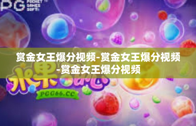 赏金女王爆分视频-赏金女王爆分视频-赏金女王爆分视频