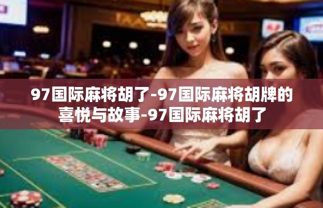 97国际麻将胡了-97国际麻将胡牌的喜悦与故事-97国际麻将胡了