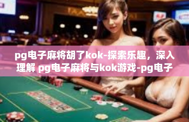 pg电子麻将胡了kok-探索乐趣，深入理解 pg电子麻将与kok游戏-pg电子麻将胡了kok