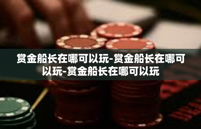 赏金船长在哪可以玩-赏金船长在哪可以玩-赏金船长在哪可以玩