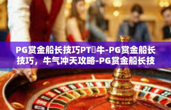 PG赏金船长技巧PT犎牛-PG赏金船长技巧，牛气冲天攻略-PG赏金船长技巧PT犎牛