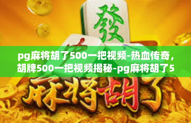 pg麻将胡了500一把视频-热血传奇，胡牌500一把视频揭秘-pg麻将胡了500一把视频