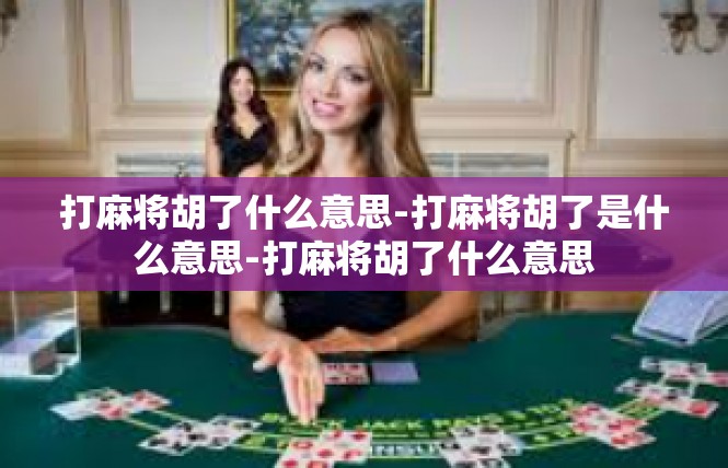 打麻将胡了什么意思-打麻将胡了是什么意思-打麻将胡了什么意思