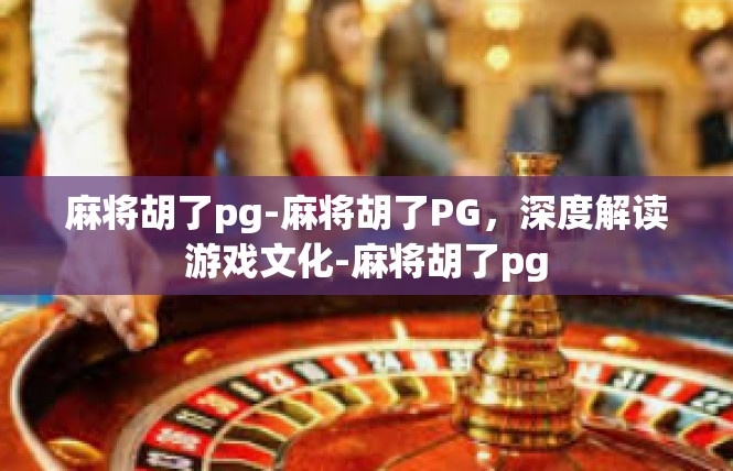 麻将胡了pg-麻将胡了PG，深度解读游戏文化-麻将胡了pg