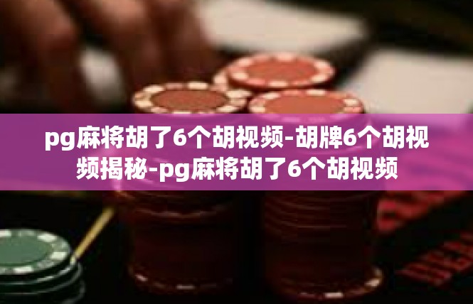 pg麻将胡了6个胡视频-胡牌6个胡视频揭秘-pg麻将胡了6个胡视频