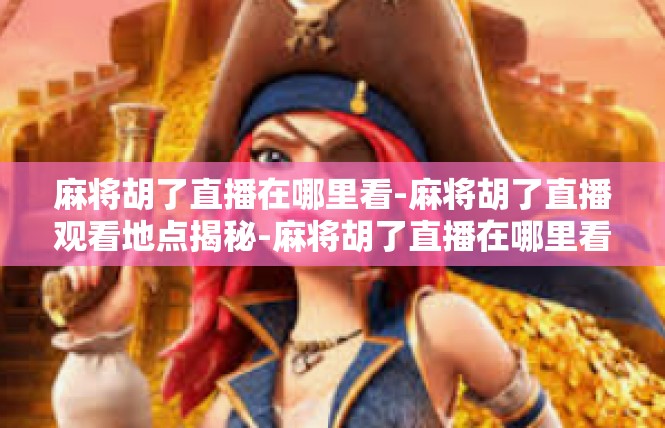 麻将胡了直播在哪里看-麻将胡了直播观看地点揭秘-麻将胡了直播在哪里看