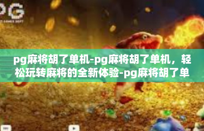 pg麻将胡了单机-pg麻将胡了单机，轻松玩转麻将的全新体验-pg麻将胡了单机