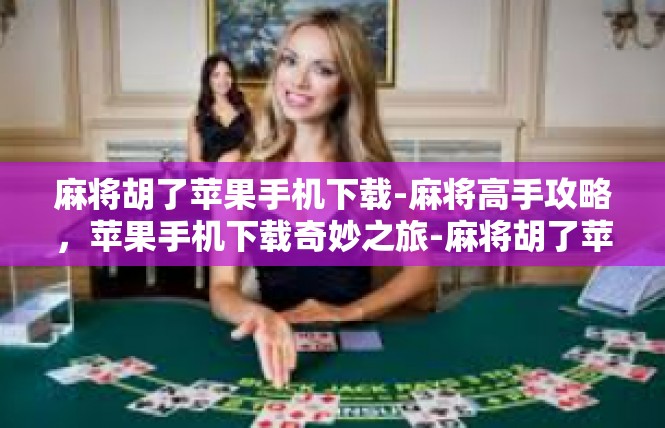 麻将胡了苹果手机下载-麻将高手攻略，苹果手机下载奇妙之旅-麻将胡了苹果手机下载