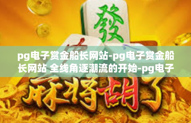 pg电子赏金船长网站-pg电子赏金船长网站 全线角逐潮流的开始-pg电子赏金船长网站