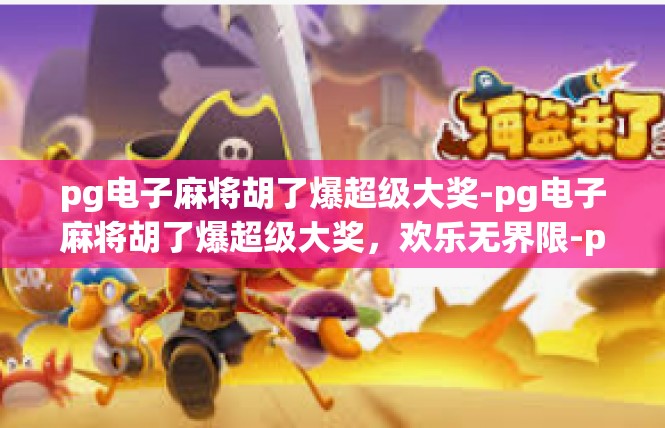 pg电子麻将胡了爆超级大奖-pg电子麻将胡了爆超级大奖，欢乐无界限-pg电子麻将胡了爆超级大奖