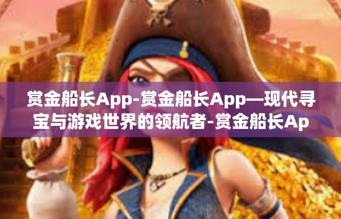 赏金船长App-赏金船长App—现代寻宝与游戏世界的领航者-赏金船长App