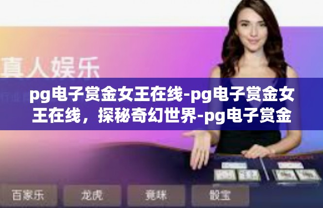 pg电子赏金女王在线-pg电子赏金女王在线，探秘奇幻世界-pg电子赏金女王在线