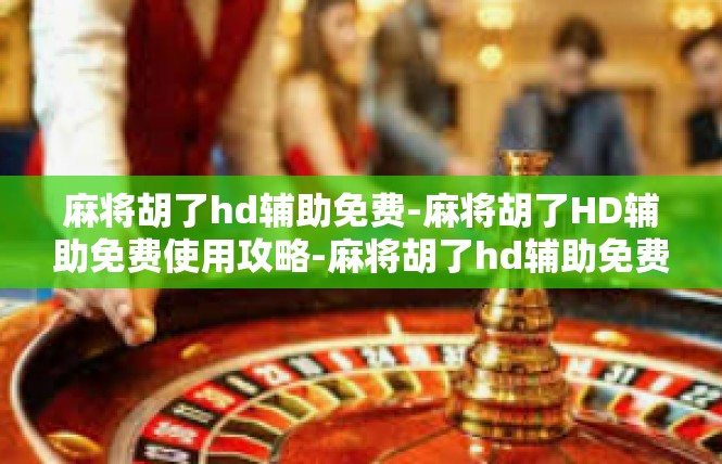 麻将胡了hd辅助免费-麻将胡了HD辅助免费使用攻略-麻将胡了hd辅助免费