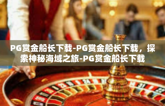 PG赏金船长下载-PG赏金船长下载，探索神秘海域之旅-PG赏金船长下载